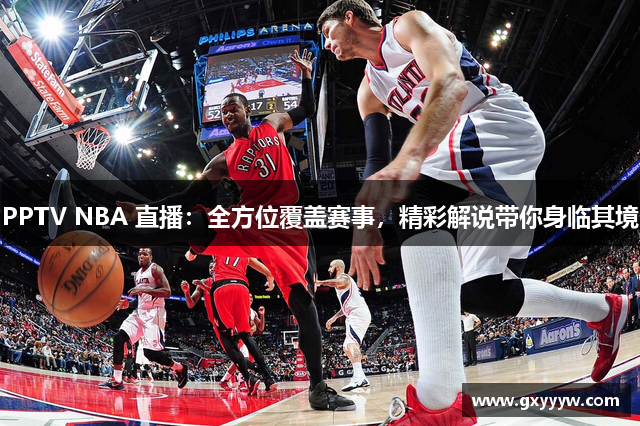 PPTV NBA 直播：全方位覆盖赛事，精彩解说带你身临其境