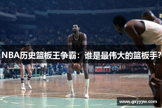 NBA历史篮板王争霸：谁是最伟大的篮板手？