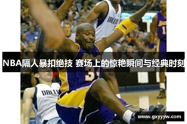 NBA隔人暴扣绝技 赛场上的惊艳瞬间与经典时刻